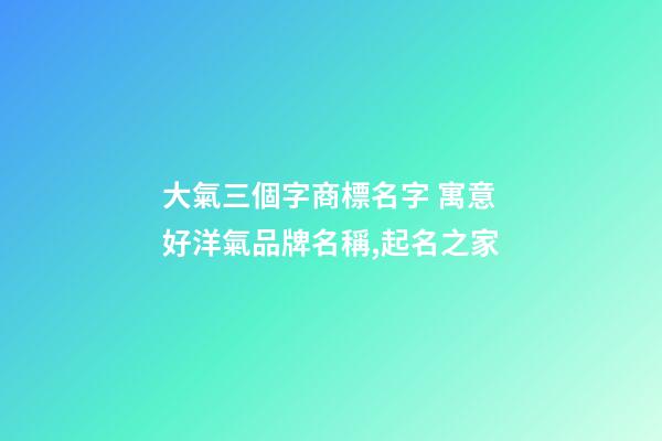 大氣三個字商標名字 寓意好洋氣品牌名稱,起名之家